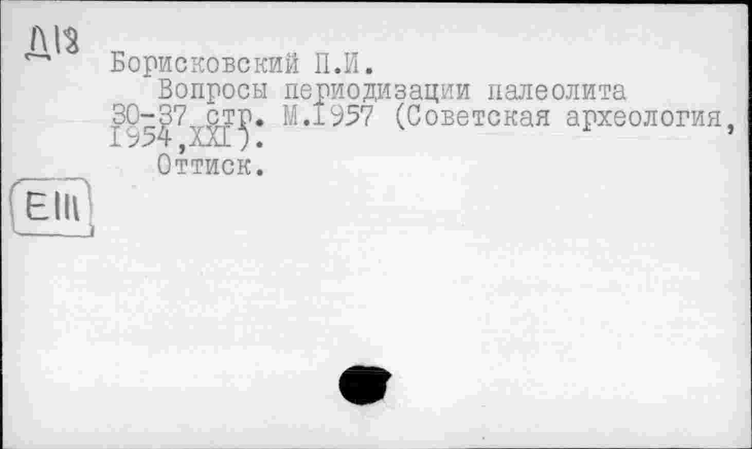 ﻿Борисковский II.И.
Вопросы периодизации палеолита 30-|7^ст^. М.1957 (Советская археология
Оттиск.